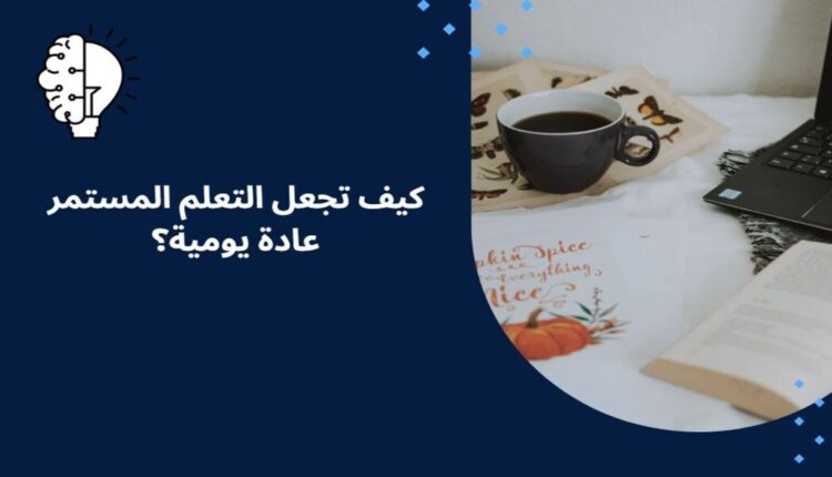 كيف تجعل التعلم المستمر عادة يومية؟
