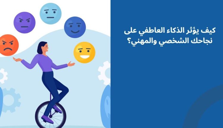 كيف يؤثر الذكاء العاطفي على نجاحك الشخصي والمهني؟