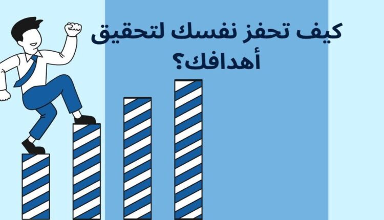 كيف تحفز نفسك لتحقيق أهدافك؟