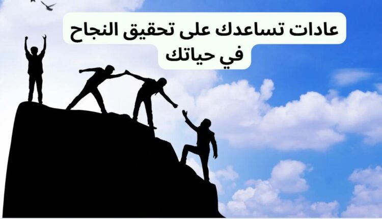 عادات تساعدك على تحقيق النجاح في حياتك